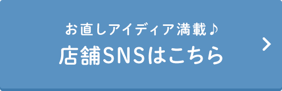 お直しアイディア満載♪ 店舗SNSはこちら